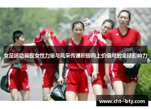 女足运动展现女性力量与风采传递积极向上价值观的全球影响力