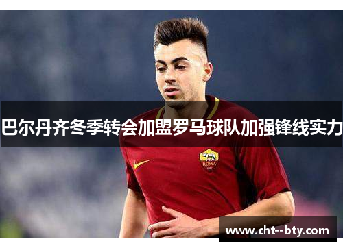 巴尔丹齐冬季转会加盟罗马球队加强锋线实力