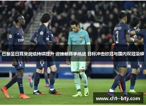 巴黎圣日耳曼战绩持续提升 迎接新赛季挑战 目标冲击欧冠与国内双冠荣耀