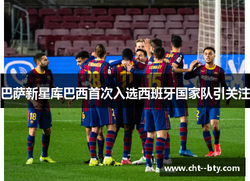 巴萨新星库巴西首次入选西班牙国家队引关注