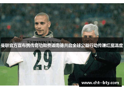 曼联官方宣布携传奇功勋费迪南德共启全球公益行动传递红魔温度