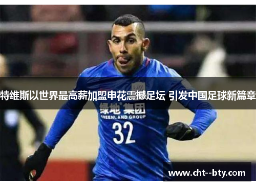 特维斯以世界最高薪加盟申花震撼足坛 引发中国足球新篇章