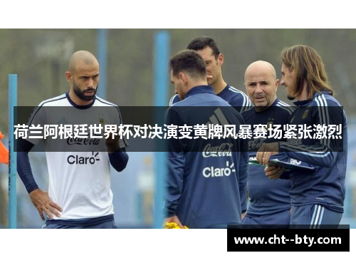 荷兰阿根廷世界杯对决演变黄牌风暴赛场紧张激烈