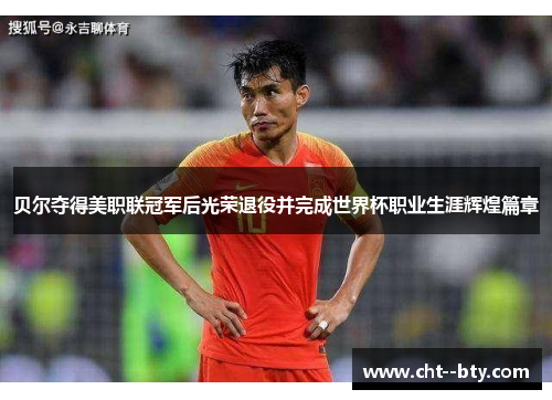 贝尔夺得美职联冠军后光荣退役并完成世界杯职业生涯辉煌篇章