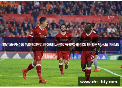 菲尔米诺位置后撤却难见成效球队进攻节奏受阻引发球迷与战术层面热议