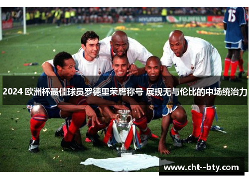 2024 欧洲杯最佳球员罗德里荣膺称号 展现无与伦比的中场统治力