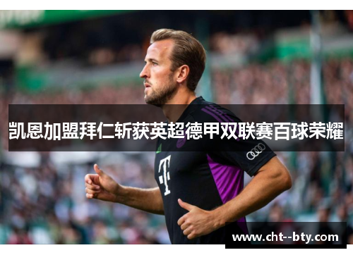 凯恩加盟拜仁斩获英超德甲双联赛百球荣耀