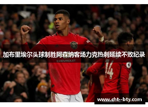 加布里埃尔头球制胜阿森纳客场力克热刺延续不败纪录