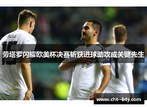 劳塔罗闪耀欧美杯决赛斩获进球助攻成关键先生