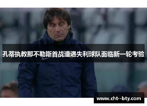 孔蒂执教那不勒斯首战遭遇失利球队面临新一轮考验