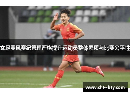 女足赛风赛纪管理严格提升运动员整体素质与比赛公平性