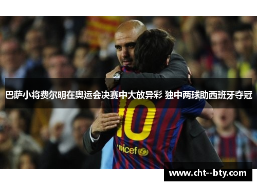 巴萨小将费尔明在奥运会决赛中大放异彩 独中两球助西班牙夺冠