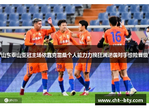 山东泰山亚冠主场依靠克雷桑个人能力力挽狂澜逆袭对手惊险晋级