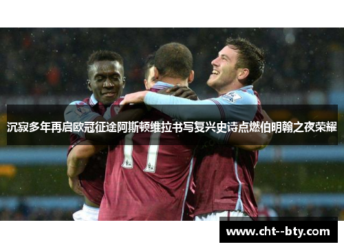 沉寂多年再启欧冠征途阿斯顿维拉书写复兴史诗点燃伯明翰之夜荣耀