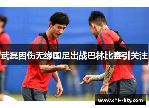 武磊因伤无缘国足出战巴林比赛引关注
