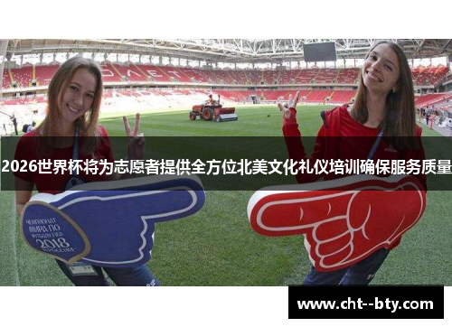 2026世界杯将为志愿者提供全方位北美文化礼仪培训确保服务质量