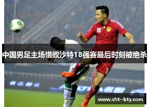 中国男足主场惜败沙特18强赛最后时刻被绝杀