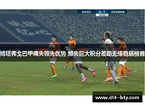 博塔弗戈巴甲痛失领先优势 憾失巨大积分差距无缘稳居榜首