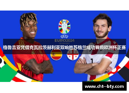 格鲁吉亚凭借克瓦拉茨赫利亚双响胜苏格兰成功晋级欧洲杯正赛