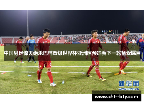 中国男足惊天绝杀巴林晋级世界杯亚洲区预选赛下一轮备受瞩目