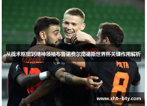 从战术枢纽到精神领袖布鲁诺费尔南德斯世界杯关键作用解析