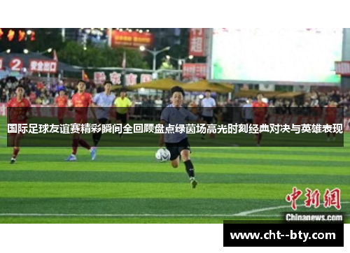 国际足球友谊赛精彩瞬间全回顾盘点绿茵场高光时刻经典对决与英雄表现