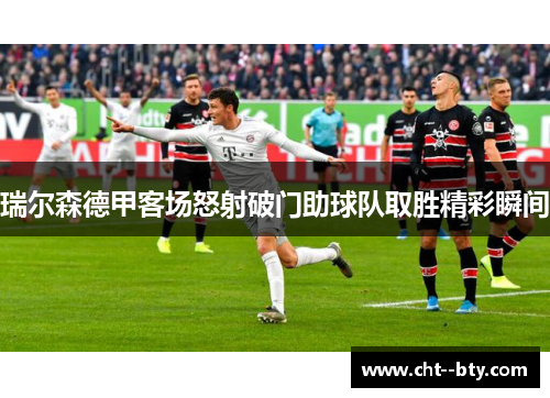 瑞尔森德甲客场怒射破门助球队取胜精彩瞬间