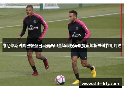 维尼修斯对阵巴黎圣日耳曼西甲全场表现深度复盘解析关键作用评述