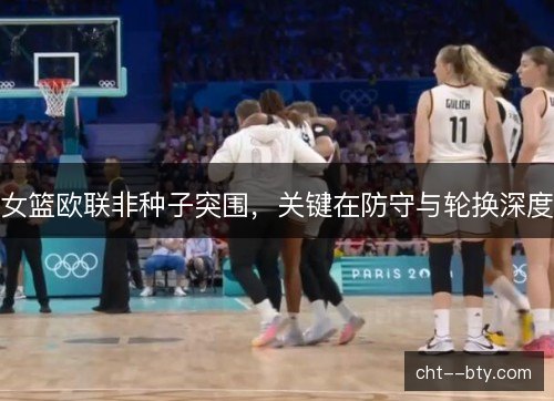 女篮欧联非种子突围，关键在防守与轮换深度